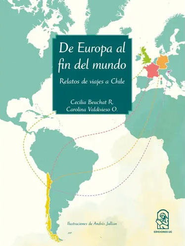 De Europa al fin del mundo : relatos de viajes a Chile / Cecilia Beuchat Reichardt, Carolina Valdivieso Ovalle
